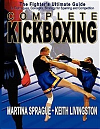 Complete Kickboxing: The Fighters Ultimate Guide to Techniques, Concepts, and Strategy for Sparring and Competition (Paperback)