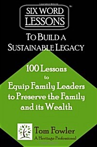 Six-Word Lessons to Build a Sustainable Legacy: 100 Lessons to Equip Family Leaders to Preserve the Family and Its Wealth (Paperback)