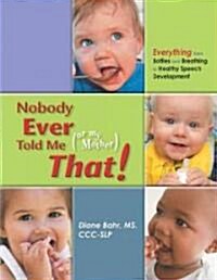 Nobody Ever Told Me (or My Mother) That!: Everything from Bottles and Breathing to Healthy Speech Development (Paperback)