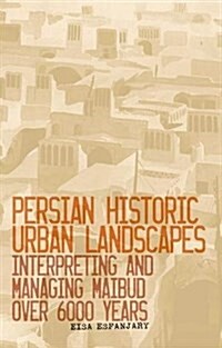 Persian Historic Urban Landscapes : Interpreting and Managing Maibud Over 6000 Years (Hardcover)