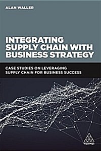 Integrating Supply Chain with Business Strategy : Case Studies on Leveraging Supply Chain for Business Success (Paperback)