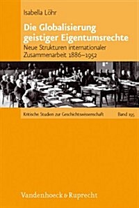 Die Globalisierung Geistiger Eigentumsrechte: Neue Strukturen Internationaler Zusammenarbeit 1886-1952 (Hardcover)