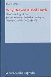 Why Heaven Kissed Earth: The Christology of the Puritan Reformed Orthodox Theologian, Thomas Goodwin (1600-1680) (Hardcover)