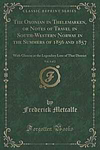 The Oxonian in Thelemarken, or Notes of Travel in South-Western Norway in the Summers of 1856 and 1857, Vol. 1 of 2: With Glances at the Legendary Lor (Paperback)