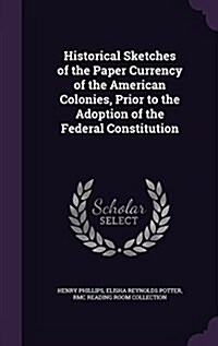 Historical Sketches of the Paper Currency of the American Colonies, Prior to the Adoption of the Federal Constitution (Hardcover)