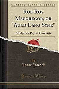 Rob Roy Macgregor, or auld Lang Syne: An Operatic Play, in Three Acts (Classic Reprint) (Paperback)