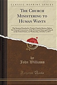 The Church Ministering to Human Wants: The Sermon Preached in Trinity Church, Boston, Before the General Convention of the Protestant Episcopal Church (Paperback)