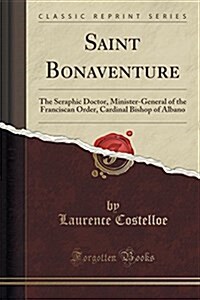 Saint Bonaventure: The Seraphic Doctor, Minister-General of the Franciscan Order, Cardinal Bishop of Albano (Classic Reprint) (Paperback)