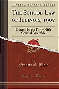 The School Law of Illinois, 1907: Enacted by the Forty-Fifth General Assembly (Classic Reprint) (Paperback)