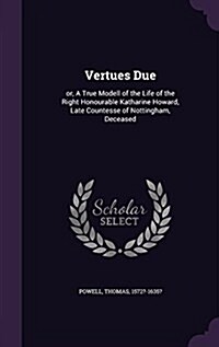 Vertues Due: Or, a True Modell of the Life of the Right Honourable Katharine Howard, Late Countesse of Nottingham, Deceased (Hardcover)