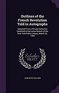 Outlines of the French Revolution Told in Autographs: Selected from a Private Collection Exhibited at the Lenox Branch of the New York Public Library, (Hardcover)