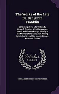 The Works of the Late Dr. Benjamin Franklin: Consisting of His Life Written by Himself. Together with Humourous, Moral, and Literary Essays, Chiefly i (Hardcover)