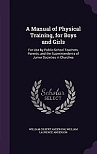 A Manual of Physical Training, for Boys and Girls: For Use by Public-School Teachers, Parents, and the Superintendents of Junior Societies in Churches (Hardcover)