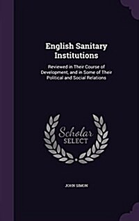 English Sanitary Institutions: Reviewed in Their Course of Development, and in Some of Their Political and Social Relations (Hardcover)