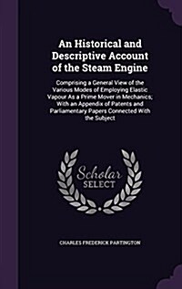 An Historical and Descriptive Account of the Steam Engine: Comprising a General View of the Various Modes of Employing Elastic Vapour as a Prime Mover (Hardcover)