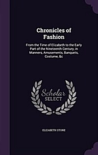 Chronicles of Fashion: From the Time of Elizabeth to the Early Part of the Nineteenth Century, in Manners, Amusements, Banquets, Costume, &C (Hardcover)