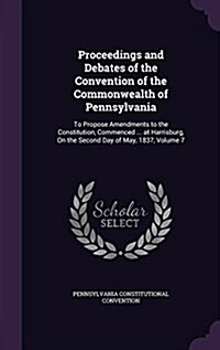 Proceedings and Debates of the Convention of the Commonwealth of Pennsylvania: To Propose Amendments to the Constitution, Commenced ... at Harrisburg, (Hardcover)