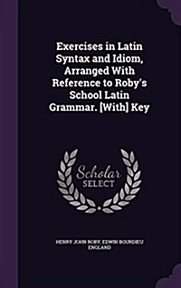 Exercises in Latin Syntax and Idiom, Arranged with Reference to Robys School Latin Grammar. [With] Key (Hardcover)