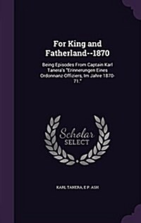 For King and Fatherland--1870: Being Episodes From Captain Karl Taneras Erinnerungen Eines Ordonnanz-Offiziers, Im Jahre 1870-71. (Hardcover)