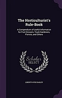 The Horticulturists Rule-Book: A Compendium of Useful Information for Fruit Growers, Truck Gardeners, Florists, and Others (Hardcover)