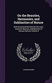 On the Beauties, Harmonies, and Sublimities of Nature: With Occasional Remarks on the Laws, Customs, Manners, and Opinions of Various Nations, Volume (Hardcover)