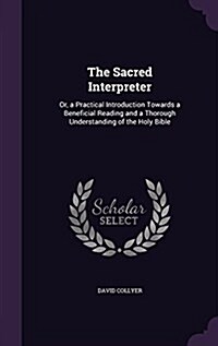 The Sacred Interpreter: Or, a Practical Introduction Towards a Beneficial Reading and a Thorough Understanding of the Holy Bible (Hardcover)