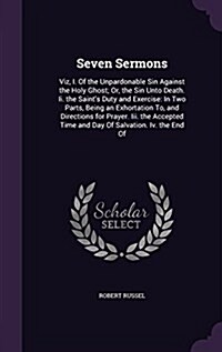 Seven Sermons: Viz, I. of the Unpardonable Sin Against the Holy Ghost; Or, the Sin Unto Death. II. the Saints Duty and Exercise: In (Hardcover)