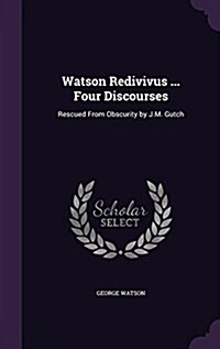 Watson Redivivus ... Four Discourses: Rescued from Obscurity by J.M. Gutch (Hardcover)