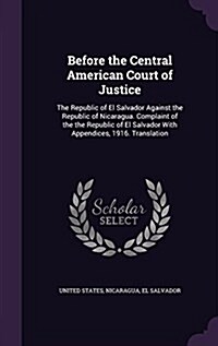 Before the Central American Court of Justice: The Republic of El Salvador Against the Republic of Nicaragua. Complaint of the the Republic of El Salva (Hardcover)