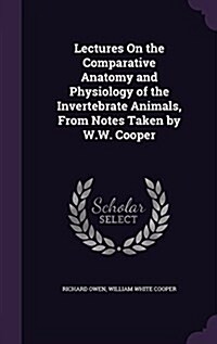Lectures on the Comparative Anatomy and Physiology of the Invertebrate Animals, from Notes Taken by W.W. Cooper (Hardcover)