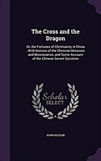 The Cross and the Dragon: Or, the Fortunes of Christianity in China; With Notices of the Christian Missions and Missionaries, and Some Account o (Hardcover)