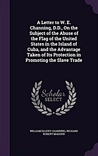 A Letter to W. E. Channing, D.D., on the Subject of the Abuse of the Flag of the United States in the Island of Cuba, and the Advantage Taken of Its P (Hardcover)