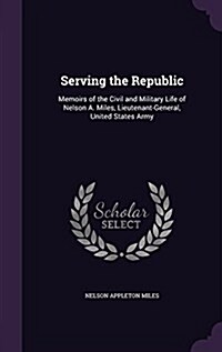 Serving the Republic: Memoirs of the Civil and Military Life of Nelson A. Miles, Lieutenant-General, United States Army (Hardcover)