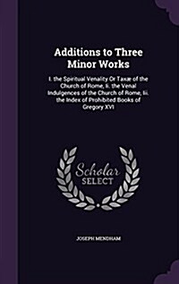 Additions to Three Minor Works: I. the Spiritual Venality Or Tax?of the Church of Rome, Ii. the Venal Indulgences of the Church of Rome, Iii. the Ind (Hardcover)