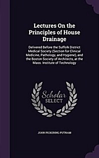 Lectures on the Principles of House Drainage: Delivered Before the Suffolk District Medical Society (Section for Clinical Medicine, Pathology, and Hyg (Hardcover)