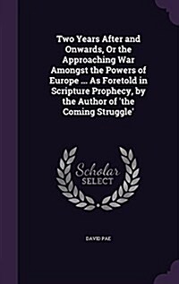 Two Years After and Onwards, or the Approaching War Amongst the Powers of Europe ... as Foretold in Scripture Prophecy, by the Author of The Coming S (Hardcover)