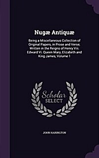 Nug?Antiqu? Being a Miscellaneous Collection of Original Papers, in Prose and Verse; Written in the Reigns of Henry Viii. Edward V (Hardcover)