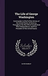 The Life of George Washington: Commander in Chief of the Armies of the United States of America, Throughout the War Which Established Their Independe (Hardcover)