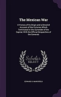 The Mexican War: A History of Its Origin and a Detailed Account of the Victories Which Terminated in the Surrender of the Capital; With (Hardcover)