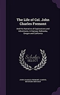 The Life of Col. John Charles Fremont: And His Narrative of Explorations and Adventures, in Kansas, Nebraska, Oregon and California (Hardcover)