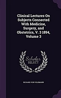 Clinical Lectures on Subjects Connected with Medicine, Surgery, and Obstetrics, V. 3 1894, Volume 3 (Hardcover)