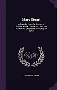 Mary Stuart: A Tragedy, from the German of Schiller, a New Translation; Also, the Plain of Dura, from the Third Chap. of Daniel (Hardcover)