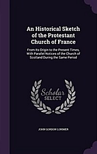 An Historical Sketch of the Protestant Church of France: From Its Origin to the Present Times, with Parallel Notices of the Church of Scotland During (Hardcover)