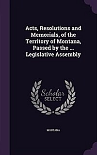 Acts, Resolutions and Memorials, of the Territory of Montana, Passed by the ... Legislative Assembly (Hardcover)