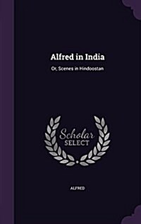 Alfred in India: Or, Scenes in Hindoostan (Hardcover)