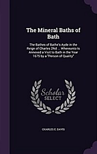 The Mineral Baths of Bath: The Bathes of Bathes Ayde in the Reign of Charles 2nd ... Whereunto Is Annexed a Visit to Bath in the Year 1675 by a (Hardcover)