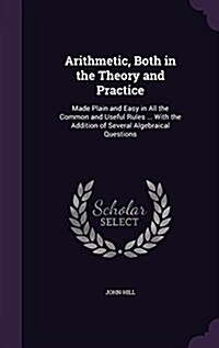 Arithmetic, Both in the Theory and Practice: Made Plain and Easy in All the Common and Useful Rules ... with the Addition of Several Algebraical Quest (Hardcover)