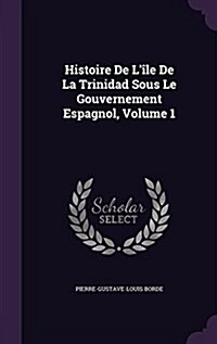 Histoire De L?e De La Trinidad Sous Le Gouvernement Espagnol, Volume 1 (Hardcover)