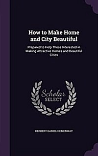 How to Make Home and City Beautiful: Prepared to Help Those Interested in Making Attractive Homes and Beautiful Cities (Hardcover)