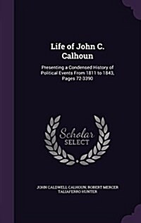 Life of John C. Calhoun: Presenting a Condensed History of Political Events from 1811 to 1843, Pages 72-3390 (Hardcover)